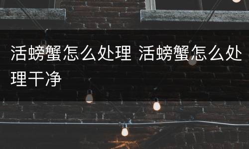 活螃蟹怎么处理 活螃蟹怎么处理干净