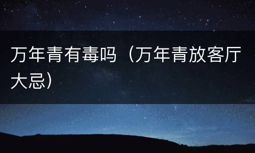 万年青有毒吗（万年青放客厅大忌）