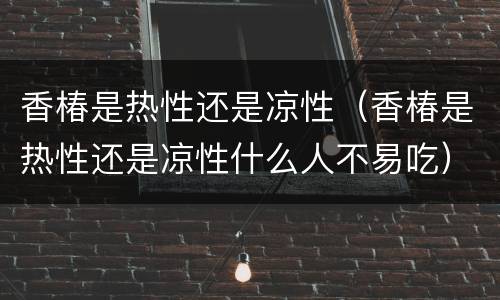 香椿是热性还是凉性（香椿是热性还是凉性什么人不易吃）