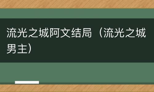 流光之城阿文结局（流光之城男主）
