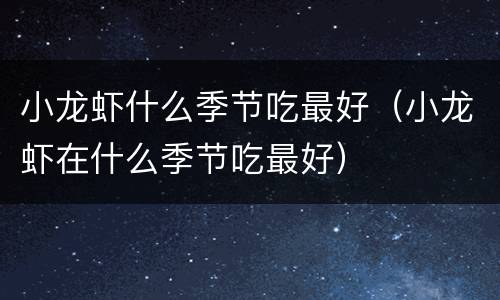 小龙虾什么季节吃最好（小龙虾在什么季节吃最好）