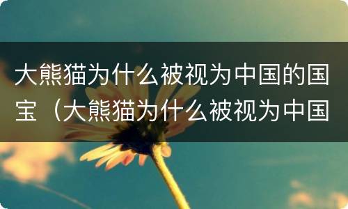 大熊猫为什么被视为中国的国宝（大熊猫为什么被视为中国的国宝15字）