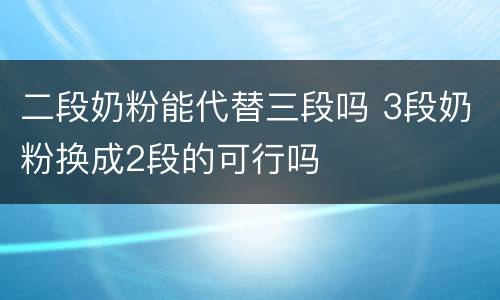 二段奶粉能代替三段吗 3段奶粉换成2段的可行吗