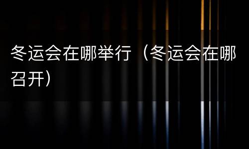 冬运会在哪举行（冬运会在哪召开）