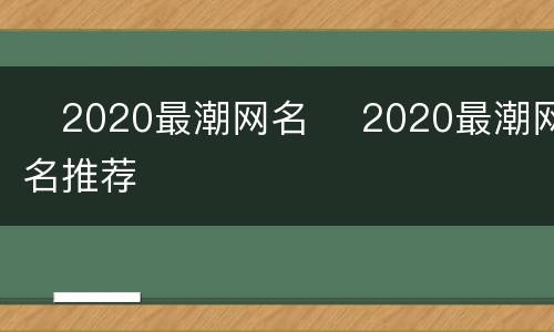 ​2020最潮网名 ​2020最潮网名推荐
