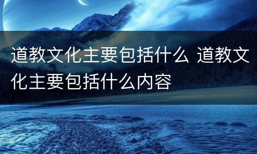道教文化主要包括什么 道教文化主要包括什么内容