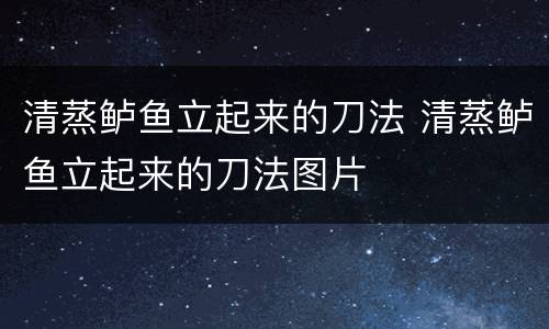 清蒸鲈鱼立起来的刀法 清蒸鲈鱼立起来的刀法图片