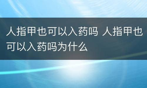 人指甲也可以入药吗 人指甲也可以入药吗为什么
