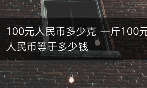 100元人民币多少克 一斤100元人民币等于多少钱