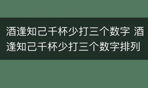酒逢知己千杯少打三个数字 酒逢知己千杯少打三个数字排列三