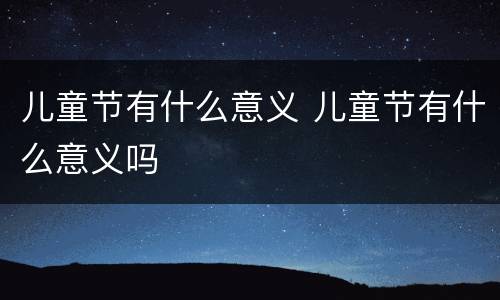 儿童节有什么意义 儿童节有什么意义吗