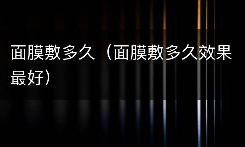 面膜敷多久（面膜敷多久效果最好）