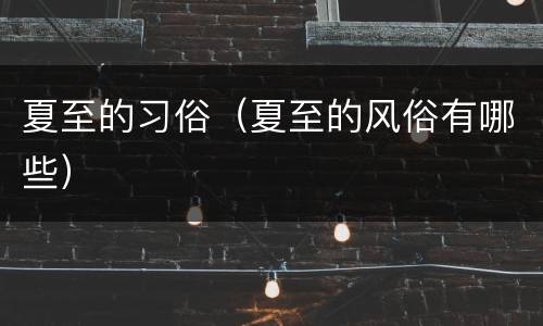 夏至的习俗（夏至的风俗有哪些）