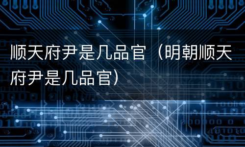 顺天府尹是几品官（明朝顺天府尹是几品官）