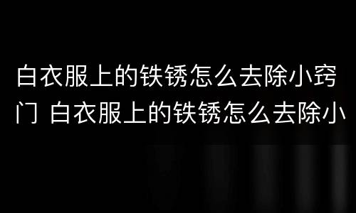 白衣服上的铁锈怎么去除小窍门 白衣服上的铁锈怎么去除小窍门图片