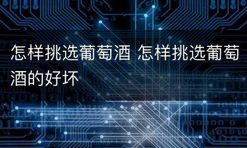 怎样挑选葡萄酒 怎样挑选葡萄酒的好坏