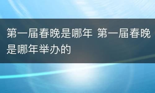 第一届春晚是哪年 第一届春晚是哪年举办的