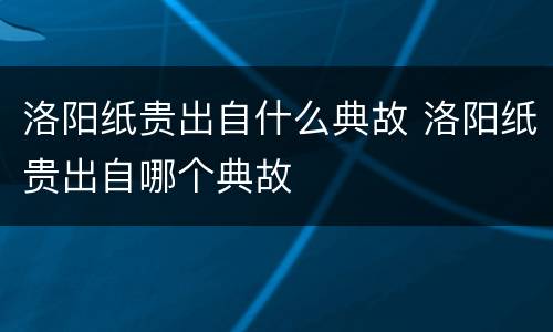 洛阳纸贵出自什么典故 洛阳纸贵出自哪个典故
