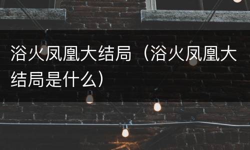 浴火凤凰大结局（浴火凤凰大结局是什么）
