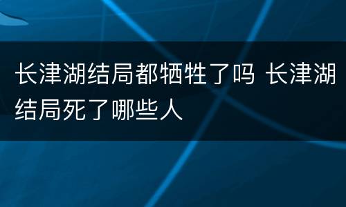 长津湖结局都牺牲了吗 长津湖结局死了哪些人