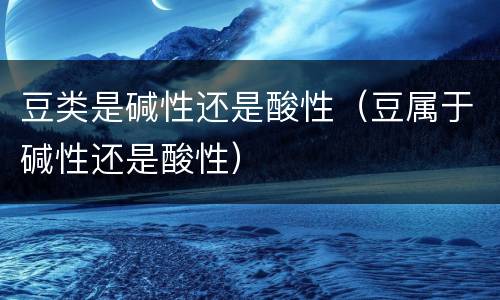 豆类是碱性还是酸性（豆属于碱性还是酸性）