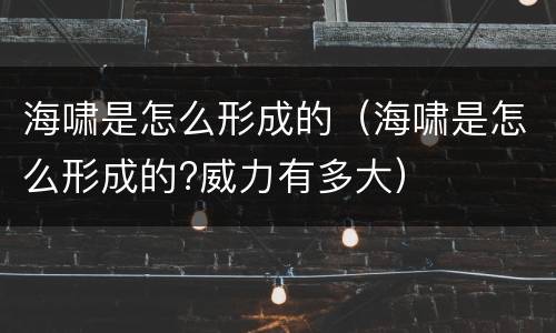 海啸是怎么形成的（海啸是怎么形成的?威力有多大）