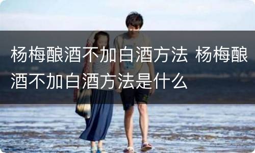 杨梅酿酒不加白酒方法 杨梅酿酒不加白酒方法是什么