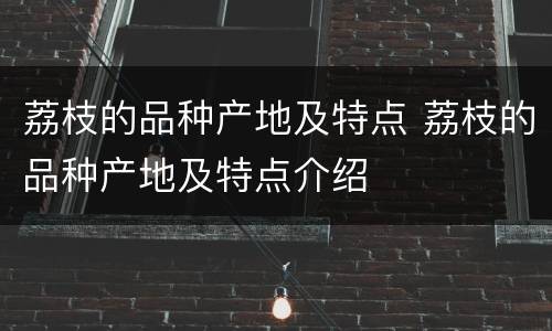 荔枝的品种产地及特点 荔枝的品种产地及特点介绍