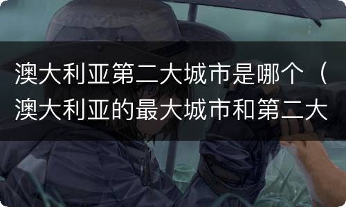 澳大利亚第二大城市是哪个（澳大利亚的最大城市和第二大城市）