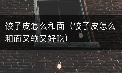 饺子皮怎么和面（饺子皮怎么和面又软又好吃）