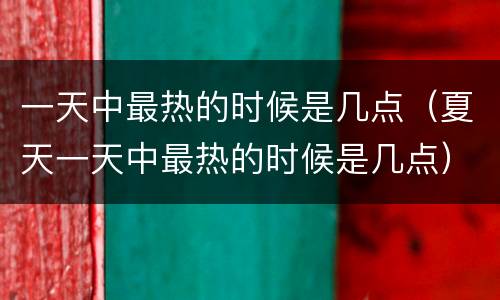 一天中最热的时候是几点（夏天一天中最热的时候是几点）