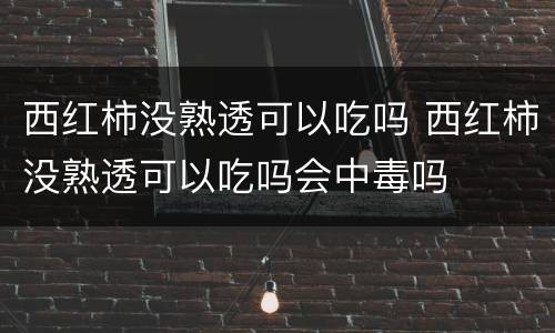 西红柿没熟透可以吃吗 西红柿没熟透可以吃吗会中毒吗