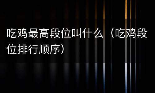 吃鸡最高段位叫什么（吃鸡段位排行顺序）