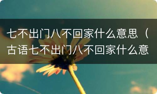七不出门八不回家什么意思（古语七不出门八不回家什么意思）