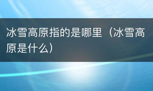 冰雪高原指的是哪里（冰雪高原是什么）