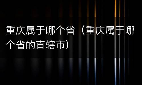 重庆属于哪个省（重庆属于哪个省的直辖市）