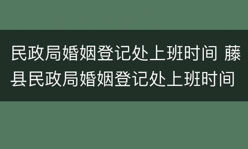 民政局婚姻登记处上班时间 藤县民政局婚姻登记处上班时间