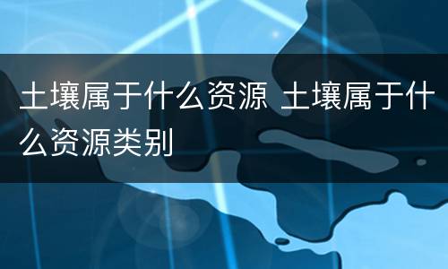 土壤属于什么资源 土壤属于什么资源类别