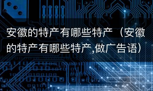 安徽的特产有哪些特产（安徽的特产有哪些特产,做广告语）