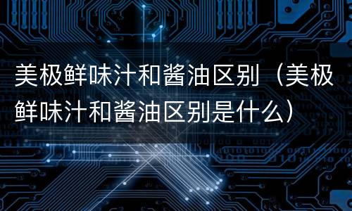 美极鲜味汁和酱油区别（美极鲜味汁和酱油区别是什么）