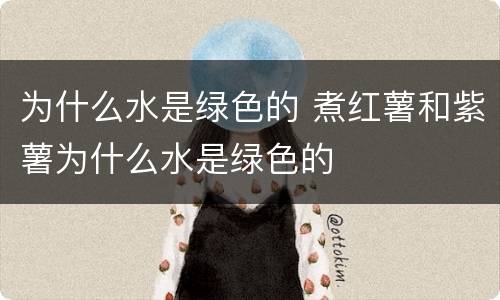 为什么水是绿色的 煮红薯和紫薯为什么水是绿色的