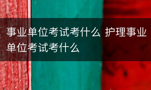 事业单位考试考什么 护理事业单位考试考什么
