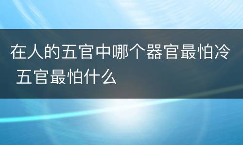 在人的五官中哪个器官最怕冷 五官最怕什么