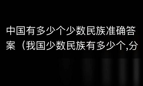 中国有多少个少数民族准确答案（我国少数民族有多少个,分别是）