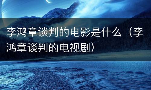 李鸿章谈判的电影是什么（李鸿章谈判的电视剧）