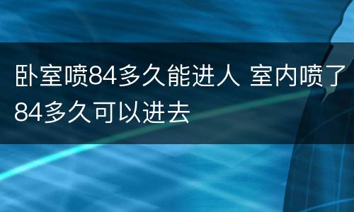 卧室喷84多久能进人 室内喷了84多久可以进去