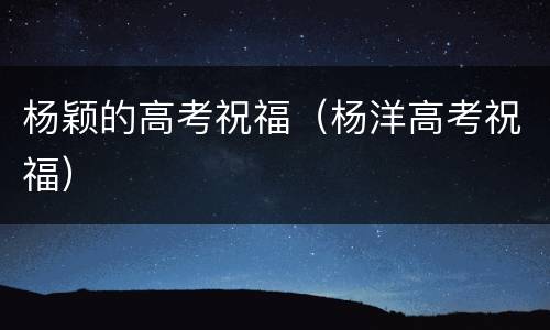 杨颖的高考祝福（杨洋高考祝福）