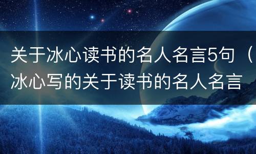 关于冰心读书的名人名言5句（冰心写的关于读书的名人名言）