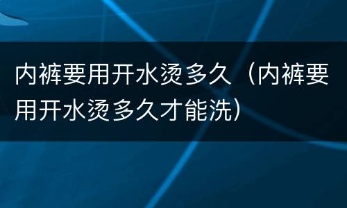 内裤要用开水烫多久（内裤要用开水烫多久才能洗）