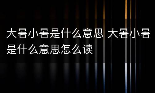 大暑小暑是什么意思 大暑小暑是什么意思怎么读